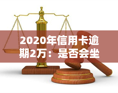 2020年信用卡逾期2万：是否会坐牢、多久被起诉、新法规解读及利息计算方式