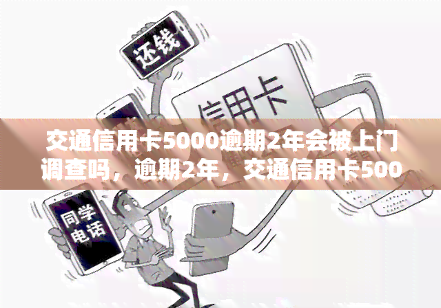 交通信用卡5000逾期2年会被上门调查吗，逾期2年，交通信用卡5000是否会有工作人员上门调查？