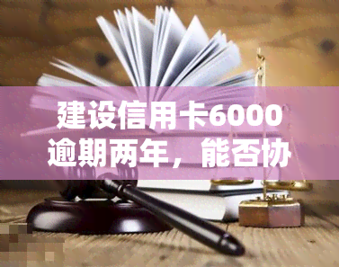 建设信用卡6000逾期两年，能否协商只还本金？