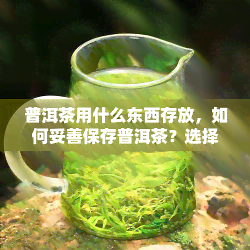 普洱茶用什么东西存放，如何妥善保存普洱茶？选择存工具的建议