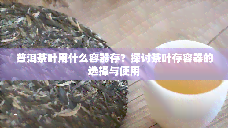 普洱茶叶用什么容器存？探讨茶叶存容器的选择与使用