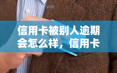 信用卡被别人逾期会怎么样，信用卡逾期未还：你可能面临的后果