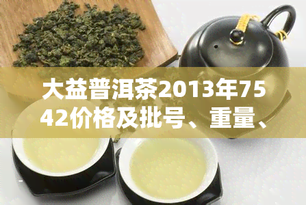 大益普洱茶2013年7542价格及批号、重量、套装等信息查询表