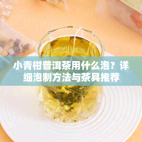 小青柑普洱茶用什么泡？详细泡制方法与茶具推荐