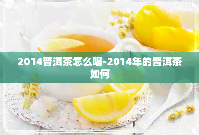 2014普洱茶怎么喝-2014年的普洱茶如何