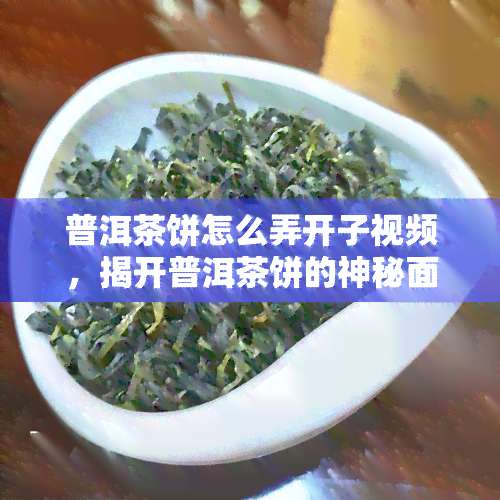 普洱茶饼怎么弄开子视频，揭开普洱茶饼的神秘面纱：详细步骤视频解析