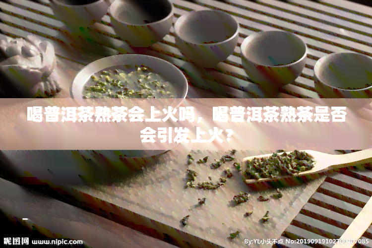 喝普洱茶熟茶会上火吗，喝普洱茶熟茶是否会引发上火？