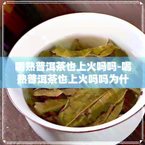 喝熟普洱茶也上火吗吗-喝熟普洱茶也上火吗吗为什么