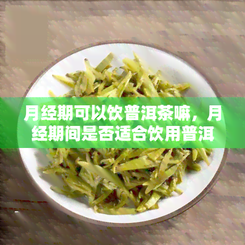 月经期可以饮普洱茶嘛，月经期间是否适合饮用普洱茶？