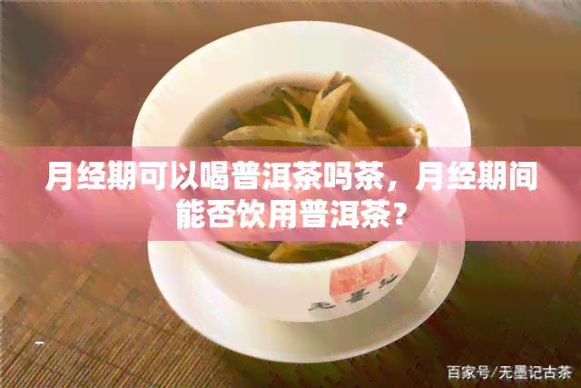 月经期可以喝普洱茶吗茶，月经期间能否饮用普洱茶？