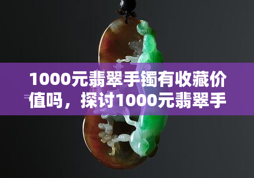 1000元翡翠手镯有收藏价值吗，探讨1000元翡翠手镯的收藏价值，你是否应该入手？