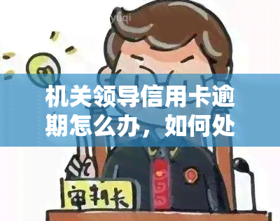 机关领导信用卡逾期怎么办，如何处理机关领导的信用卡逾期问题？