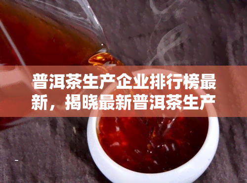 普洱茶生产企业排行榜最新，揭晓最新普洱茶生产企业排行榜，带你了解市场热门！