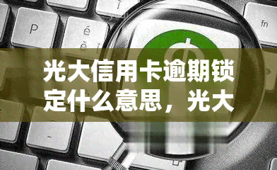 光大信用卡逾期锁定什么意思，光大信用卡逾期锁定：含义解析与解决方法