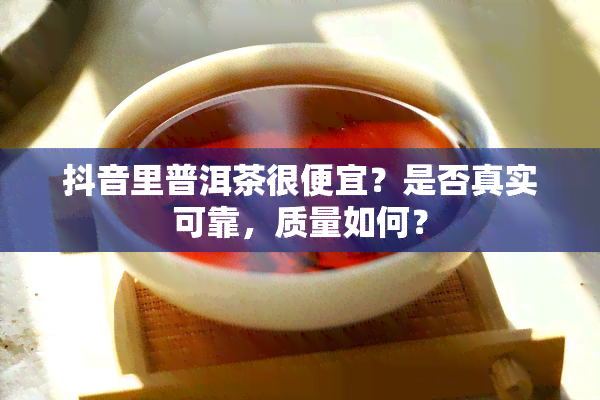 抖音里普洱茶很便宜？是否真实可靠，质量如何？