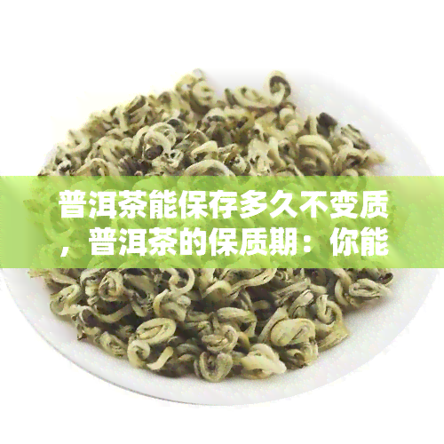 普洱茶能保存多久不变质，普洱茶的保质期：你能存放多久？