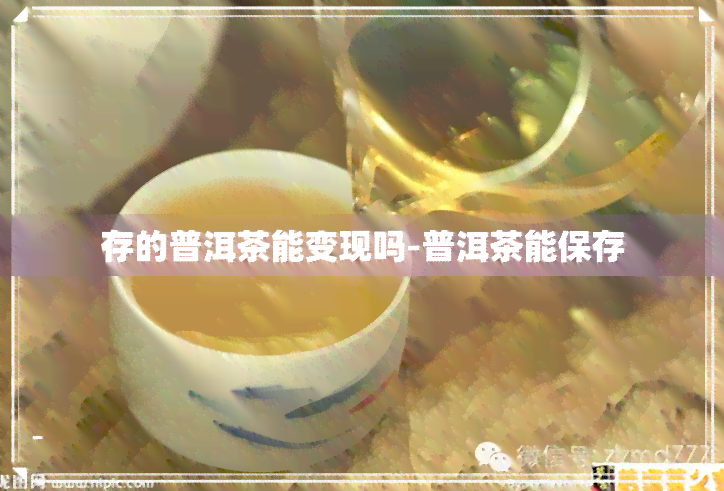 存的普洱茶能变现吗-普洱茶能保存