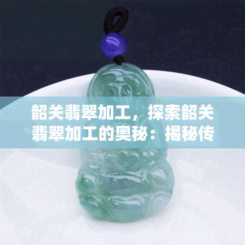 韶关翡翠加工，探索韶关翡翠加工的奥秘：揭秘传统工艺的魅力