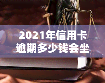 2021年信用卡逾期多少钱会坐牢？欠款多少会被起诉、上及量刑标准全解析