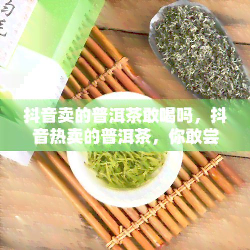 抖音卖的普洱茶敢喝吗，抖音热卖的普洱茶，你敢尝试吗？