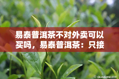 易泰普洱茶不对外卖可以买吗，易泰普洱茶：只接受内部销售，非会员无法购买？