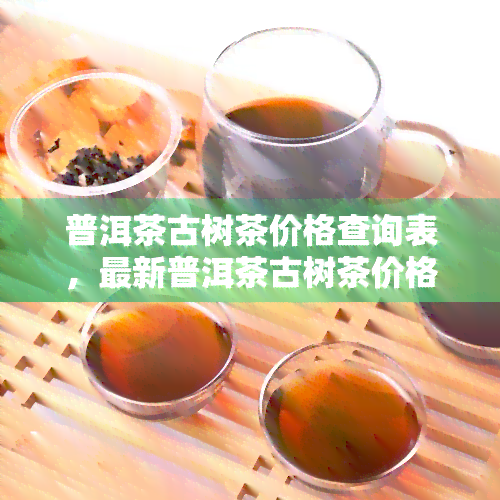 普洱茶古树茶价格查询表，最新普洱茶古树茶价格查询表，一网打尽！