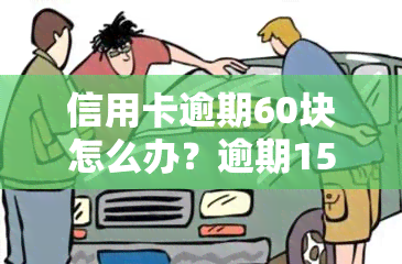 信用卡逾期60块怎么办？逾期15天会产生什么影响？