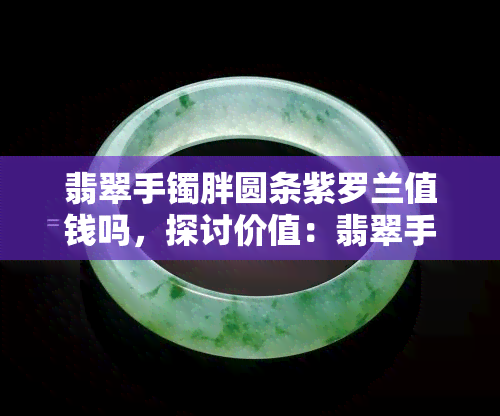 翡翠手镯胖圆条紫罗兰值钱吗，探讨价值：翡翠手镯胖圆条紫罗兰是否值得收藏？