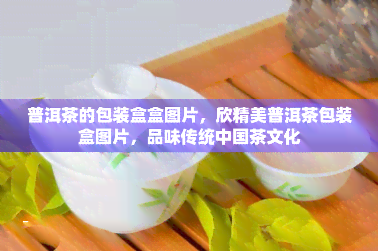 普洱茶的包装盒盒图片，欣精美普洱茶包装盒图片，品味传统中国茶文化