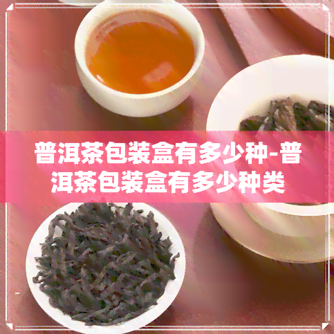 普洱茶包装盒有多少种-普洱茶包装盒有多少种类