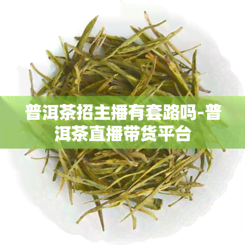 普洱茶招主播有套路吗-普洱茶直播带货平台