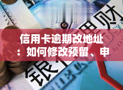 信用卡逾期改地址：如何修改预留、申请及邮寄地址？