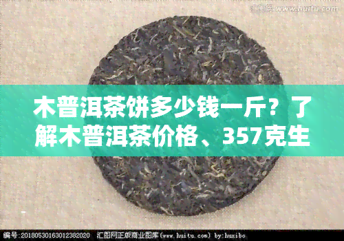 木普洱茶饼多少钱一斤？了解木普洱茶价格、357克生茶市场价与普洱木王茶饼价格