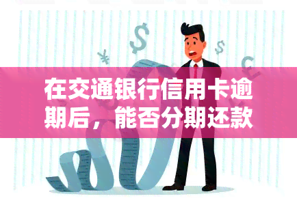 在交通银行信用卡逾期后，能否分期还款？能否协商还本金或申请停息还款？逾期3期是否可以申请分期？遇到交通银行信用卡逾期，应该如何处理？已经还款一部分，还能继续吗？