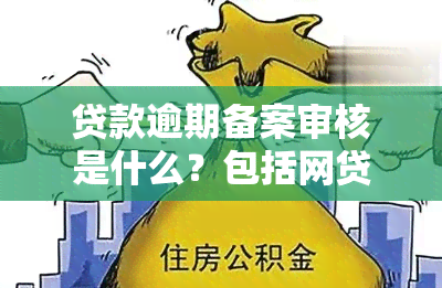 贷款逾期备案审核是什么？包括网贷、网络贷款及逾期提示、通知的情况及相关时间