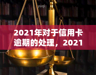 2021年对于信用卡逾期的处理，2021年信用卡逾期：如何正确处理和避免问题