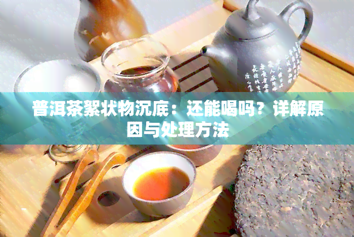 普洱茶絮状物沉底：还能喝吗？详解原因与处理方法