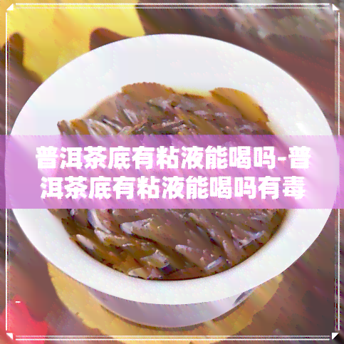 普洱茶底有粘液能喝吗-普洱茶底有粘液能喝吗有吗