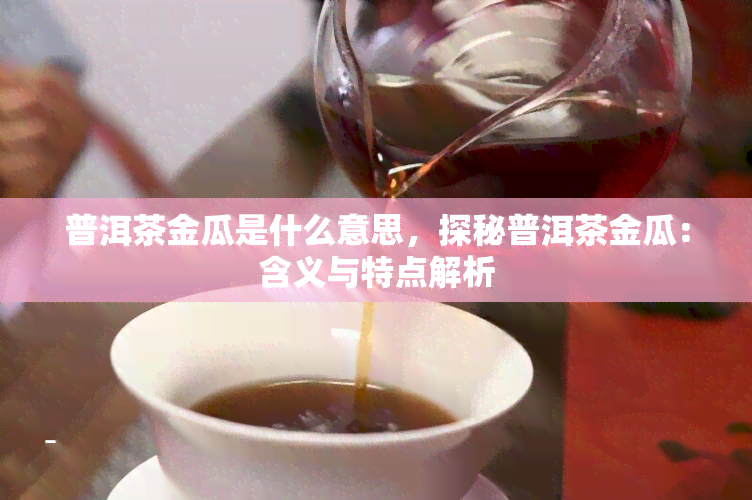 普洱茶金瓜是什么意思，探秘普洱茶金瓜：含义与特点解析