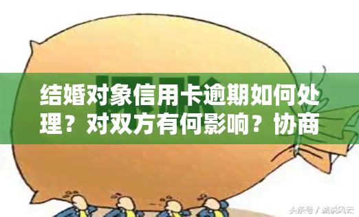 结婚对象信用卡逾期如何处理？对双方有何影响？协商解决需要注意什么？