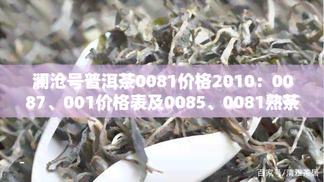 澜沧号普洱茶0081价格2010：0087、001价格表及0085、0081熟茶评测