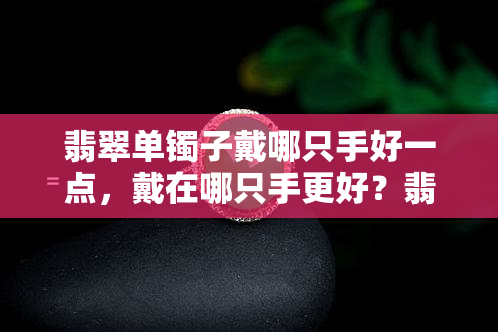 翡翠单镯子戴哪只手好一点，戴在哪只手更好？翡翠单镯子的佩戴指南