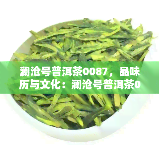 澜沧号普洱茶0087，品味历与文化：澜沧号普洱茶0087的独特魅力