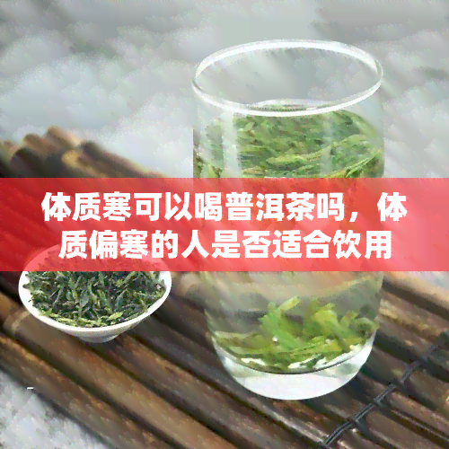 体质寒可以喝普洱茶吗，体质偏寒的人是否适合饮用普洱茶？