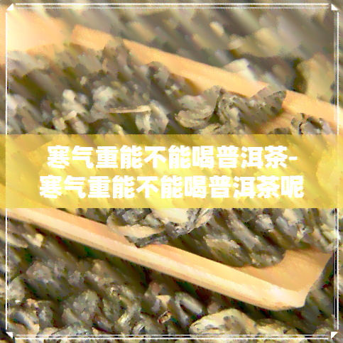 寒气重能不能喝普洱茶-寒气重能不能喝普洱茶呢