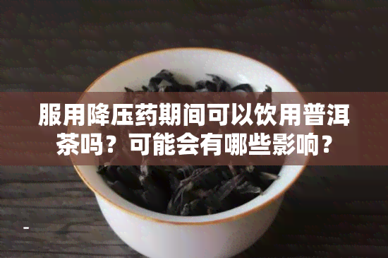 服用降压期间可以饮用普洱茶吗？可能会有哪些影响？