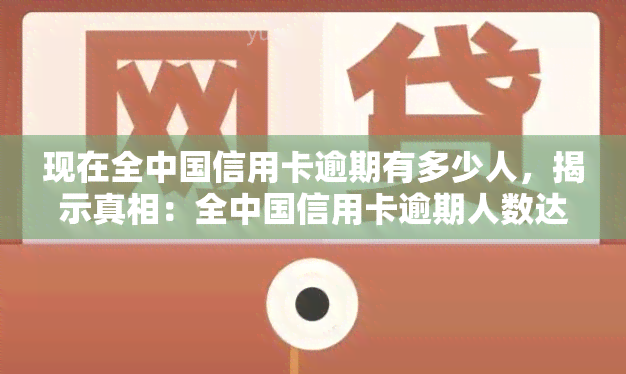 现在全中国信用卡逾期有多少人，揭示真相：全中国信用卡逾期人数达多少？