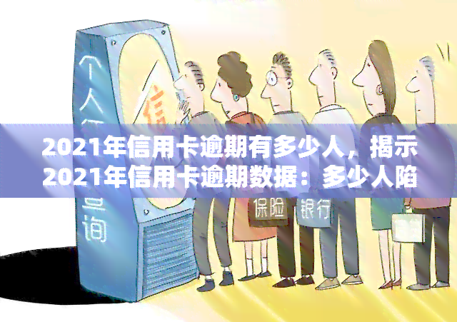 2021年信用卡逾期有多少人，揭示2021年信用卡逾期数据：多少人陷入还款困境？