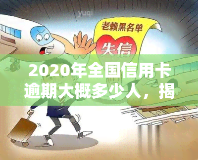 2020年全国信用卡逾期大概多少人，揭秘：2020年全国信用卡逾期人数究竟有多少？