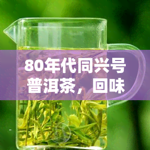 80年代同兴号普洱茶，回味经典：探索80年代同兴号普洱茶的独特魅力